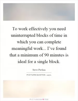 To work effectively you need uninterrupted blocks of time in which you can complete meaningful work... I’ve found that a minimum of 90 minutes is ideal for a single block Picture Quote #1