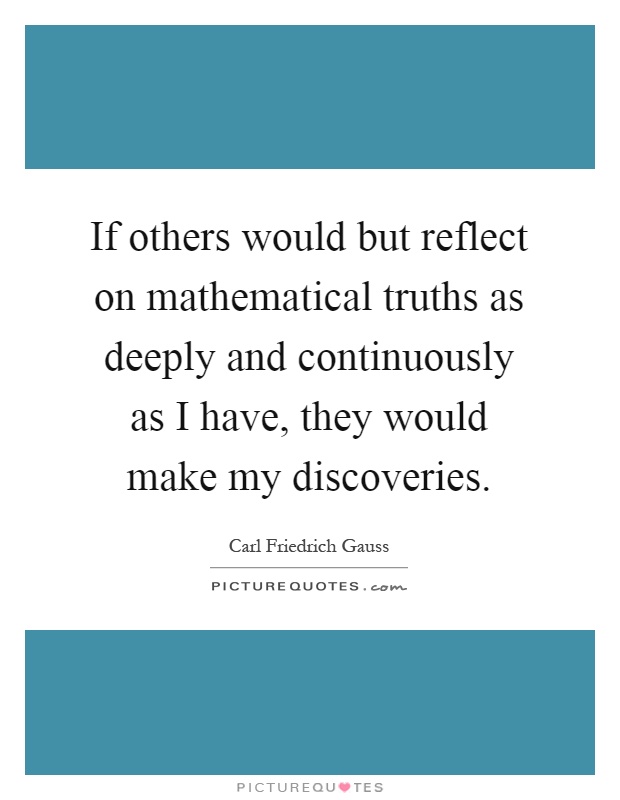 If others would but reflect on mathematical truths as deeply and continuously as I have, they would make my discoveries Picture Quote #1