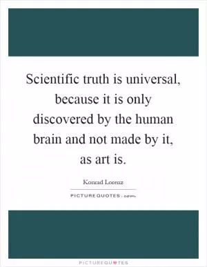 Scientific truth is universal, because it is only discovered by the human brain and not made by it, as art is Picture Quote #1