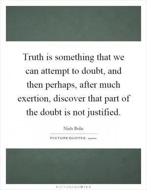 Truth is something that we can attempt to doubt, and then perhaps, after much exertion, discover that part of the doubt is not justified Picture Quote #1