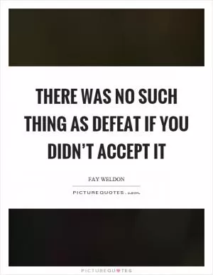 There was no such thing as defeat if you didn’t accept it Picture Quote #1