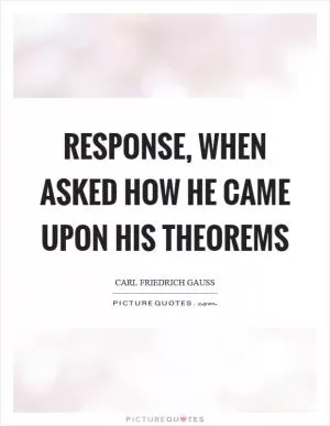 Response, when asked how he came upon his theorems Picture Quote #1