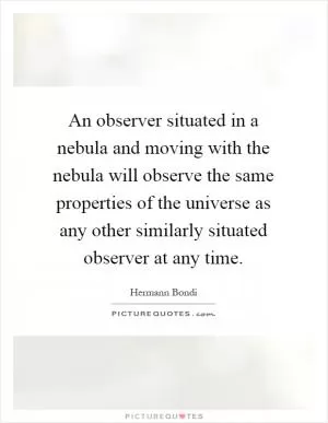 An observer situated in a nebula and moving with the nebula will observe the same properties of the universe as any other similarly situated observer at any time Picture Quote #1