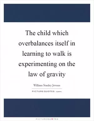The child which overbalances itself in learning to walk is experimenting on the law of gravity Picture Quote #1