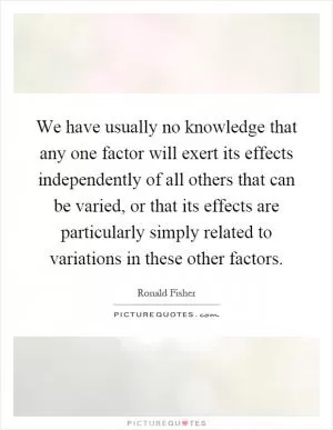 We have usually no knowledge that any one factor will exert its effects independently of all others that can be varied, or that its effects are particularly simply related to variations in these other factors Picture Quote #1