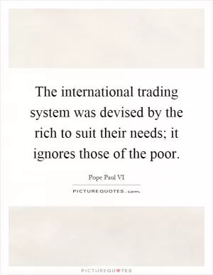 The international trading system was devised by the rich to suit their needs; it ignores those of the poor Picture Quote #1