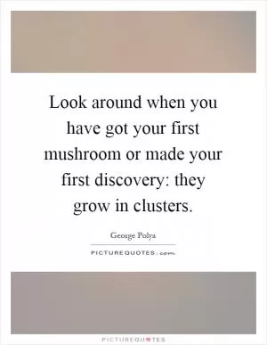 Look around when you have got your first mushroom or made your first discovery: they grow in clusters Picture Quote #1