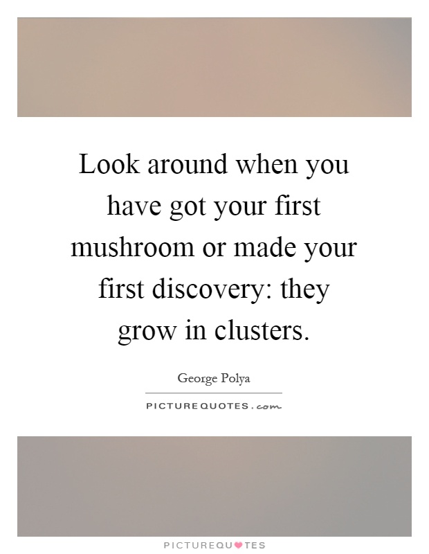Look around when you have got your first mushroom or made your first discovery: they grow in clusters Picture Quote #1