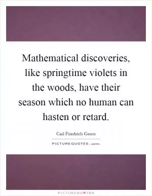 Mathematical discoveries, like springtime violets in the woods, have their season which no human can hasten or retard Picture Quote #1