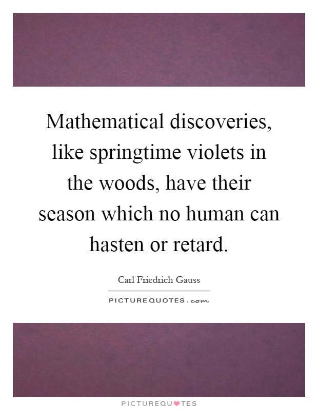 Mathematical discoveries, like springtime violets in the woods, have their season which no human can hasten or retard Picture Quote #1