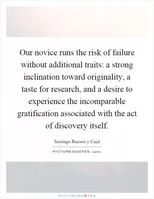 Our novice runs the risk of failure without additional traits: a strong inclination toward originality, a taste for research, and a desire to experience the incomparable gratification associated with the act of discovery itself Picture Quote #1