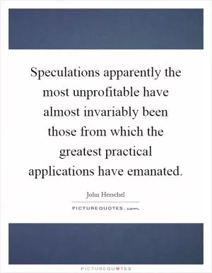 Speculations apparently the most unprofitable have almost invariably been those from which the greatest practical applications have emanated Picture Quote #1