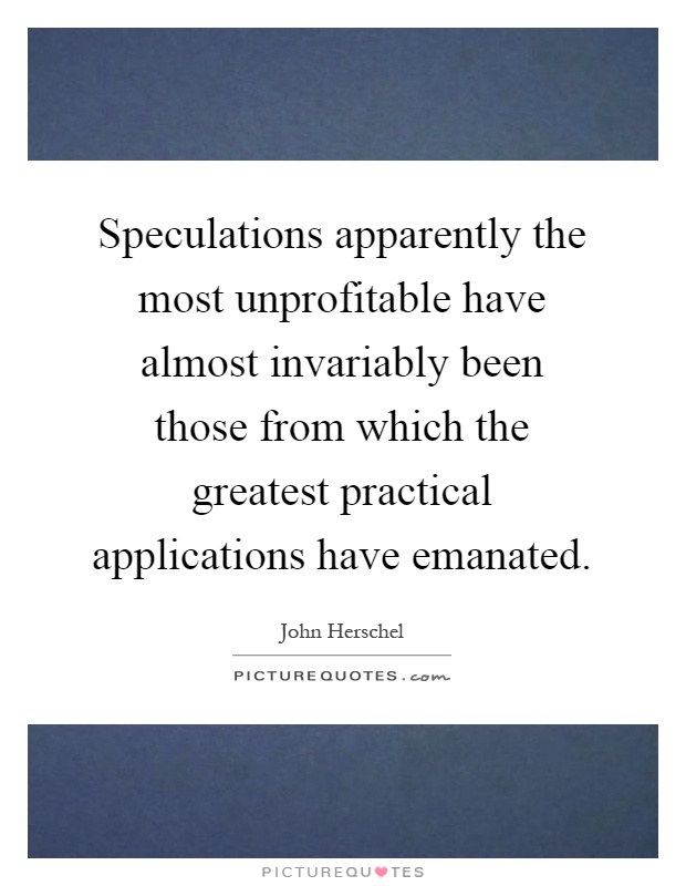 Speculations apparently the most unprofitable have almost invariably been those from which the greatest practical applications have emanated Picture Quote #1