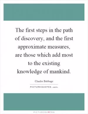 The first steps in the path of discovery, and the first approximate measures, are those which add most to the existing knowledge of mankind Picture Quote #1