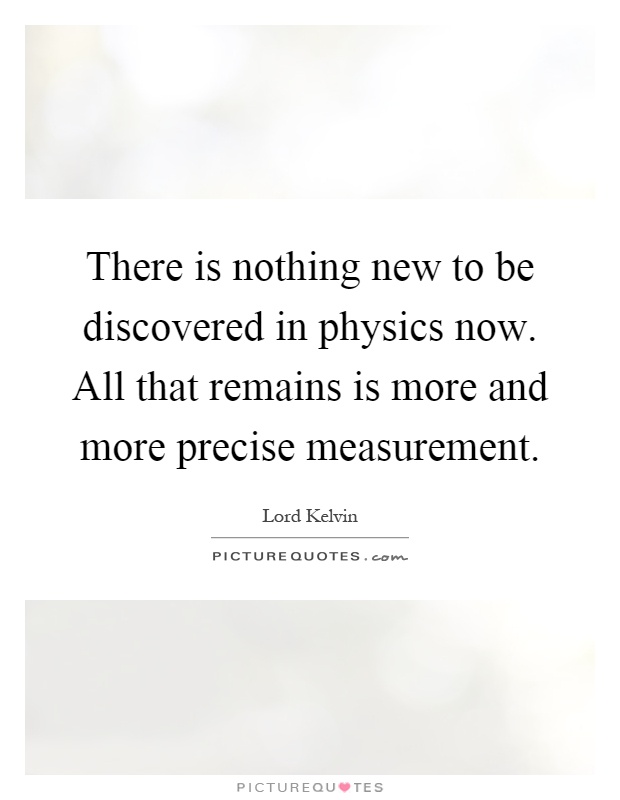 There is nothing new to be discovered in physics now. All that remains is more and more precise measurement Picture Quote #1