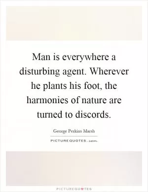 Man is everywhere a disturbing agent. Wherever he plants his foot, the harmonies of nature are turned to discords Picture Quote #1