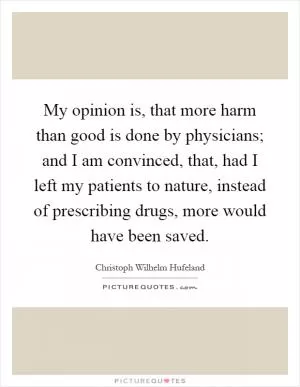 My opinion is, that more harm than good is done by physicians; and I am convinced, that, had I left my patients to nature, instead of prescribing drugs, more would have been saved Picture Quote #1