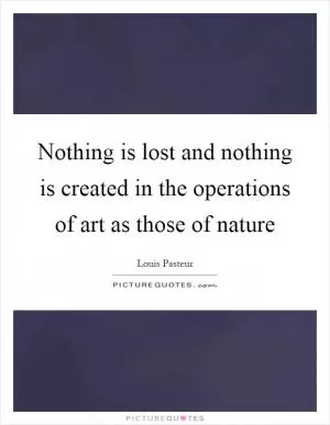 Nothing is lost and nothing is created in the operations of art as those of nature Picture Quote #1