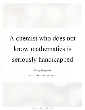 A chemist who does not know mathematics is seriously handicapped Picture Quote #1