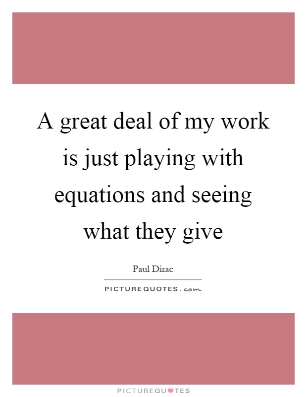 A great deal of my work is just playing with equations and seeing what they give Picture Quote #1