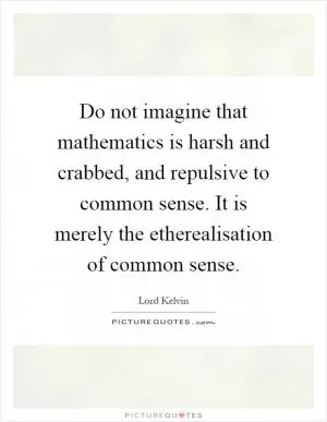 Do not imagine that mathematics is harsh and crabbed, and repulsive to common sense. It is merely the etherealisation of common sense Picture Quote #1