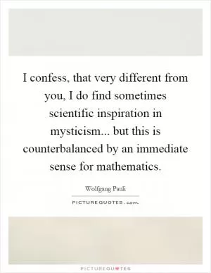I confess, that very different from you, I do find sometimes scientific inspiration in mysticism... but this is counterbalanced by an immediate sense for mathematics Picture Quote #1