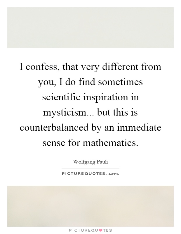 I confess, that very different from you, I do find sometimes scientific inspiration in mysticism... but this is counterbalanced by an immediate sense for mathematics Picture Quote #1