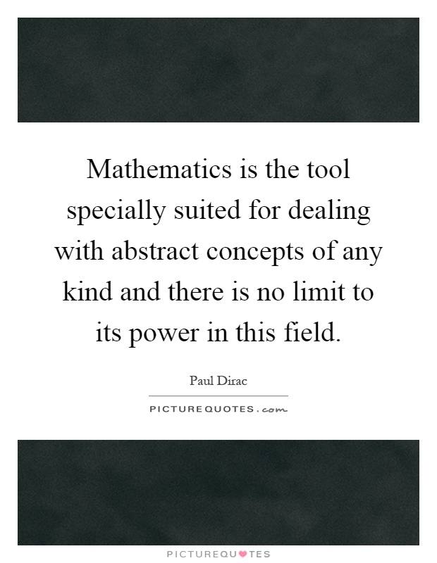 Mathematics is the tool specially suited for dealing with abstract concepts of any kind and there is no limit to its power in this field Picture Quote #1