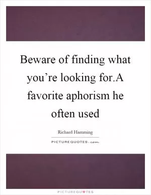 Beware of finding what you’re looking for.A favorite aphorism he often used Picture Quote #1