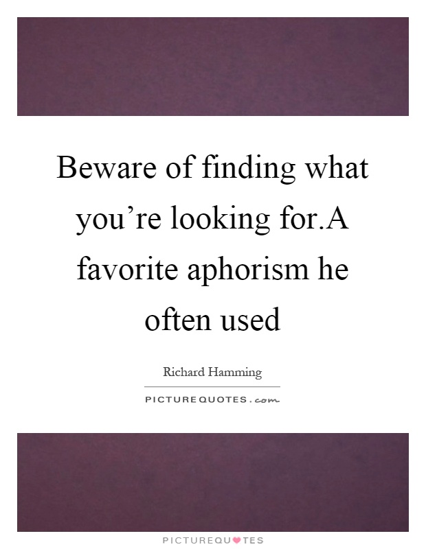 Beware of finding what you're looking for.A favorite aphorism he often used Picture Quote #1