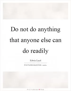 Do not do anything that anyone else can do readily Picture Quote #1