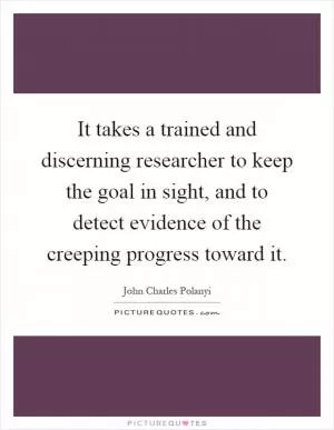 It takes a trained and discerning researcher to keep the goal in sight, and to detect evidence of the creeping progress toward it Picture Quote #1