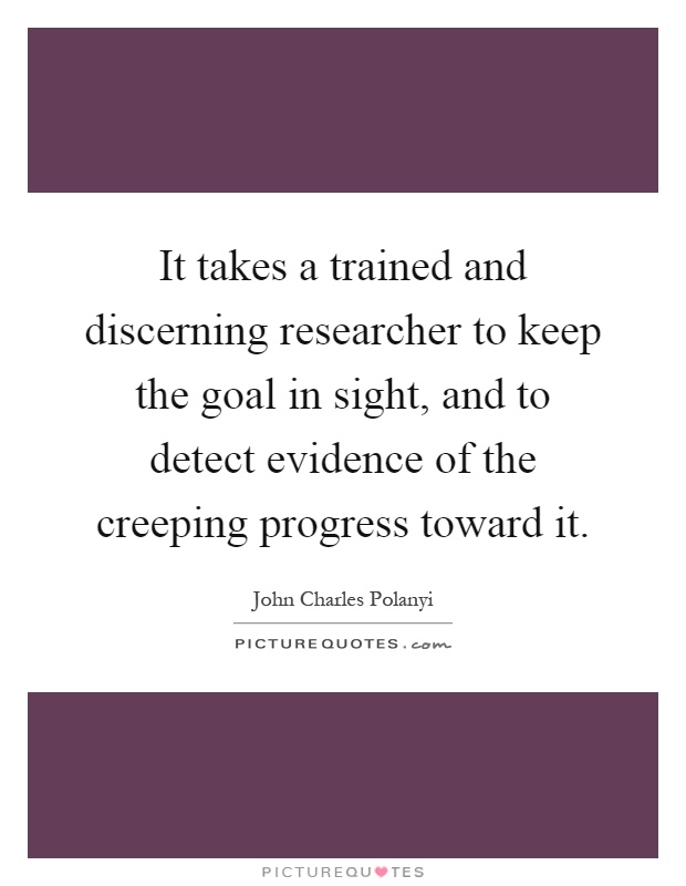 It takes a trained and discerning researcher to keep the goal in sight, and to detect evidence of the creeping progress toward it Picture Quote #1