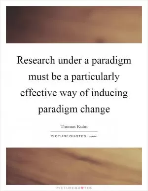 Research under a paradigm must be a particularly effective way of inducing paradigm change Picture Quote #1