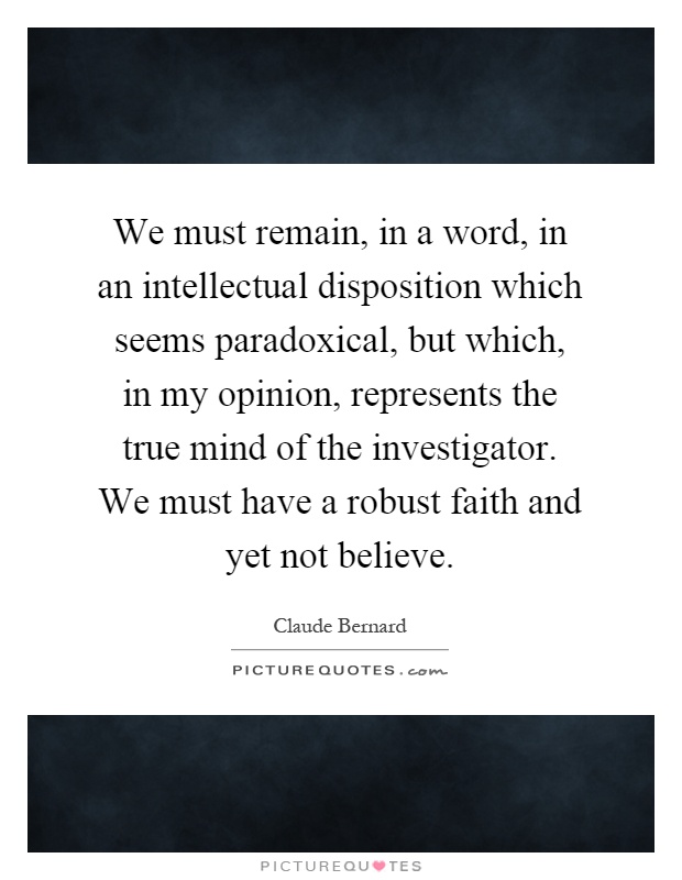 We must remain, in a word, in an intellectual disposition which seems paradoxical, but which, in my opinion, represents the true mind of the investigator. We must have a robust faith and yet not believe Picture Quote #1