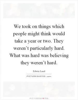 We took on things which people might think would take a year or two. They weren’t particularly hard. What was hard was believing they weren’t hard Picture Quote #1