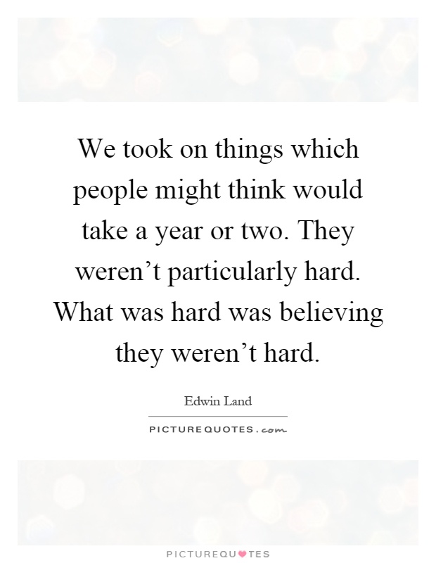 We took on things which people might think would take a year or two. They weren't particularly hard. What was hard was believing they weren't hard Picture Quote #1
