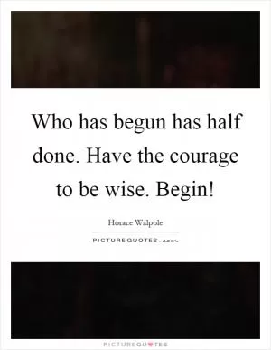 Who has begun has half done. Have the courage to be wise. Begin! Picture Quote #1