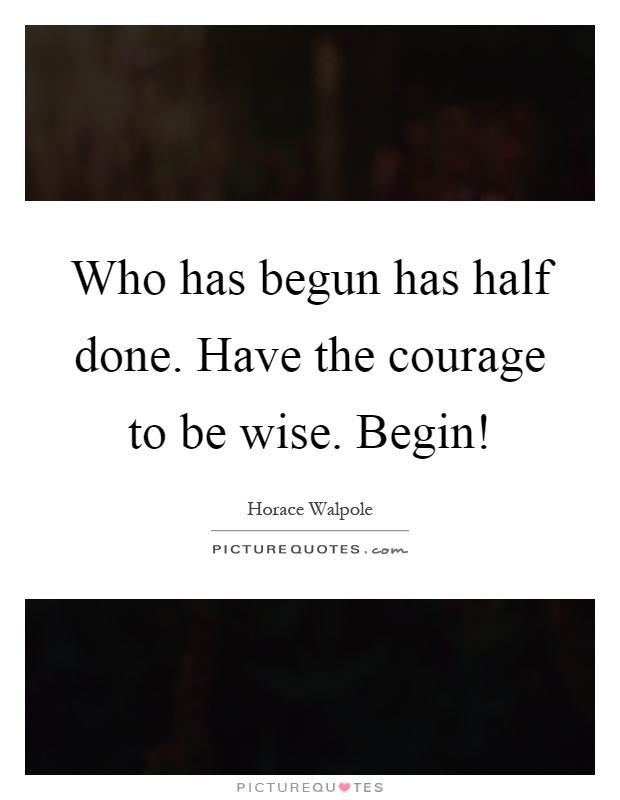 Who has begun has half done. Have the courage to be wise. Begin! Picture Quote #1
