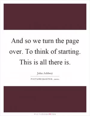 And so we turn the page over. To think of starting. This is all there is Picture Quote #1