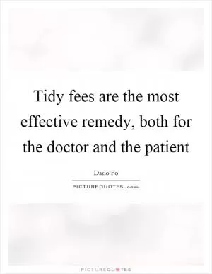 Tidy fees are the most effective remedy, both for the doctor and the patient Picture Quote #1