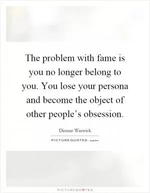The problem with fame is you no longer belong to you. You lose your persona and become the object of other people’s obsession Picture Quote #1