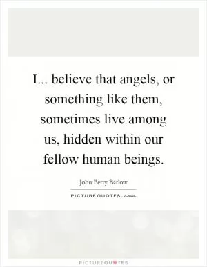 I... believe that angels, or something like them, sometimes live among us, hidden within our fellow human beings Picture Quote #1