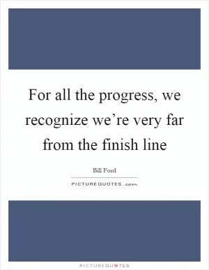 For all the progress, we recognize we’re very far from the finish line Picture Quote #1