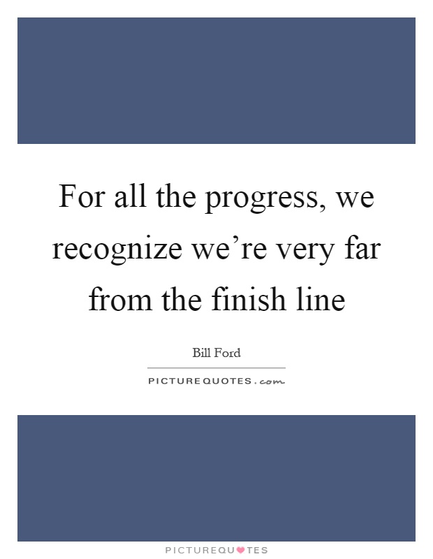For all the progress, we recognize we're very far from the finish line Picture Quote #1