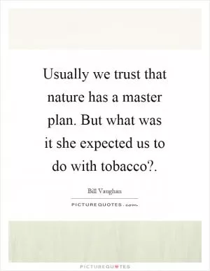 Usually we trust that nature has a master plan. But what was it she expected us to do with tobacco? Picture Quote #1