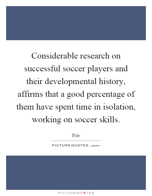 Considerable research on successful soccer players and their developmental history, affirms that a good percentage of them have spent time in isolation, working on soccer skills Picture Quote #1