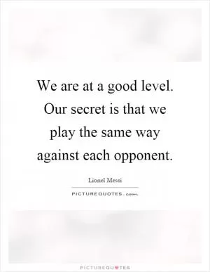 We are at a good level. Our secret is that we play the same way against each opponent Picture Quote #1