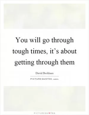 You will go through tough times, it’s about getting through them Picture Quote #1