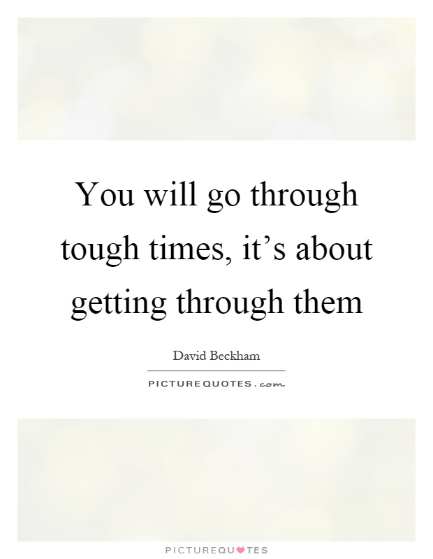 You will go through tough times, it's about getting through them Picture Quote #1